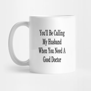 You'll Be Calling My Husband When You Need A Good Doctor Mug